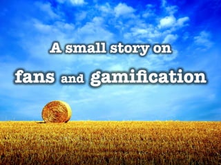 A small story on !
               !

fans   and   gamiﬁcation
 