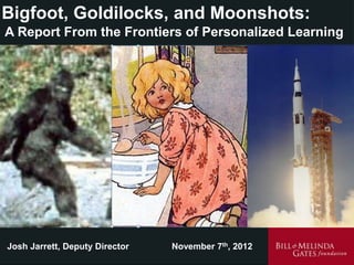Bigfoot, Goldilocks, and Moonshots:
A Report From the Frontiers of Personalized Learning




Josh Jarrett, Deputy Director   November 7th, 2012
 