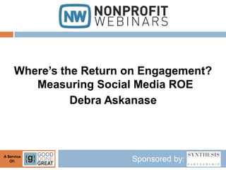 Where’s the Return on Engagement?
        Measuring Social Media ROE
               Debra Askanase



A Service
   Of:                  Sponsored by:
 