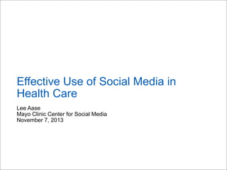 Effective Use of Social Media in
Health Care
Lee Aase
Mayo Clinic Center for Social Media
November 7, 2013

 