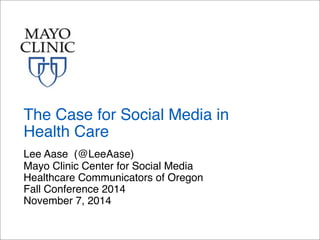 The Case for Social Media in 
Health Care 
Lee Aase (@LeeAase) 
Mayo Clinic Center for Social Media 
Healthcare Communicators of Oregon 
Fall Conference 2014 
November 7, 2014 
 