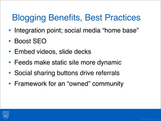 ©2011 MFMER | slide-40 
Blogging Benefits, Best Practices 
• Integration point; social media “home base” 
• Boost SEO 
• Embed videos, slide decks 
• Feeds make static site more dynamic 
• Social sharing buttons drive referrals 
• Framework for an “owned” community 
 
