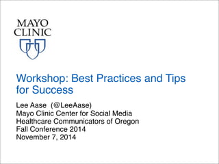 Workshop: Best Practices and Tips 
for Success 
Lee Aase (@LeeAase) 
Mayo Clinic Center for Social Media 
Healthcare Communicators of Oregon 
Fall Conference 2014 
November 7, 2014 
 