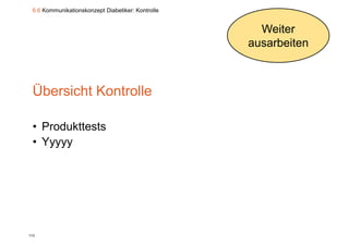 6.6 Kommunikationskonzept Diabetiker: Kontrolle


                                                     Weiter
                                                   ausarbeiten



 Übersicht Kontrolle

 • Produkttests
 • Yyyyy




112
 