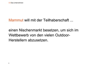 03 Das Unternehmen




Mammut will mit der Teilhaberschaft ...

einen Ni h
 i    Nischenmarkt b
                 kt besetzen, um sich i
                        t         i h im
Wettbewerb von den vielen Outdoor-
Herstellern abzusetzen.




19
 