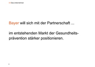03 Das Unternehmen




Bayer will sich mit der Partnerschaft ...

im entstehenden Markt der Gesundheits-
prävention stärker positionieren.
  ä    ti   tä k      iti i




20
 