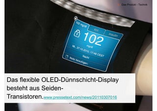 4.1 Das Produkt - Technik




Das flexible OLED-Dünnschicht-Display
besteht
b t ht aus Seiden-
             S id
Transistoren.www.pressetext.com/news/20110307016
   9
 