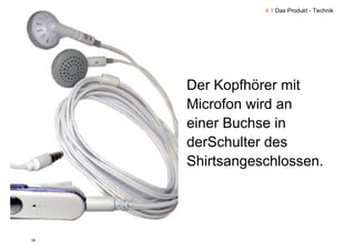 4.1 Das Produkt - Technik




       Der Kopfhörer mit
       Microfon wird an
       einer Buchse in
       derSchulter
       derSch lter des
       Shirtsangeschlossen.
               g




39 9
 