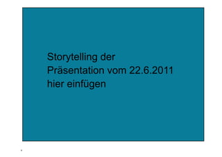 Storytelling der
    Präsentation vom 22 6 2011
                     22.6.2011
    hier einfügen




4
 