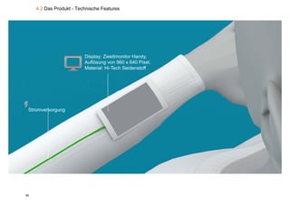 4.2 Das Produkt - Technische Features




                          Display: Zweitmonitor Handy,
                          Auflösung von 960 x 640 Pixel,
                          Material: Hi Tech Seidenstoff
                                    Hi-Tech




 Stromversorgung




56
 