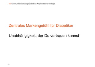 6.3 Kommunikationskonzept Diabetiker: Argumentations-Strategie




Zentrales Markengefühl für Diabetiker

Unabhängigkeit, der Du vertrauen kannst
       gg     ,




90
 