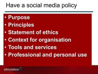 Have a social media policy Purpose Principles Statement of ethics Context for organisation Tools and services Professional and personal use 