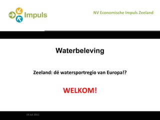 Waterbeleving Zeeland: dé watersportregio van Europa!? WELKOM! 20 juli 2011 NV Economische Impuls Zeeland 19 Juli 2011 