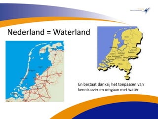 Nederland = Waterland En bestaat dankzij het toepassen van kennis over en omgaan met water 