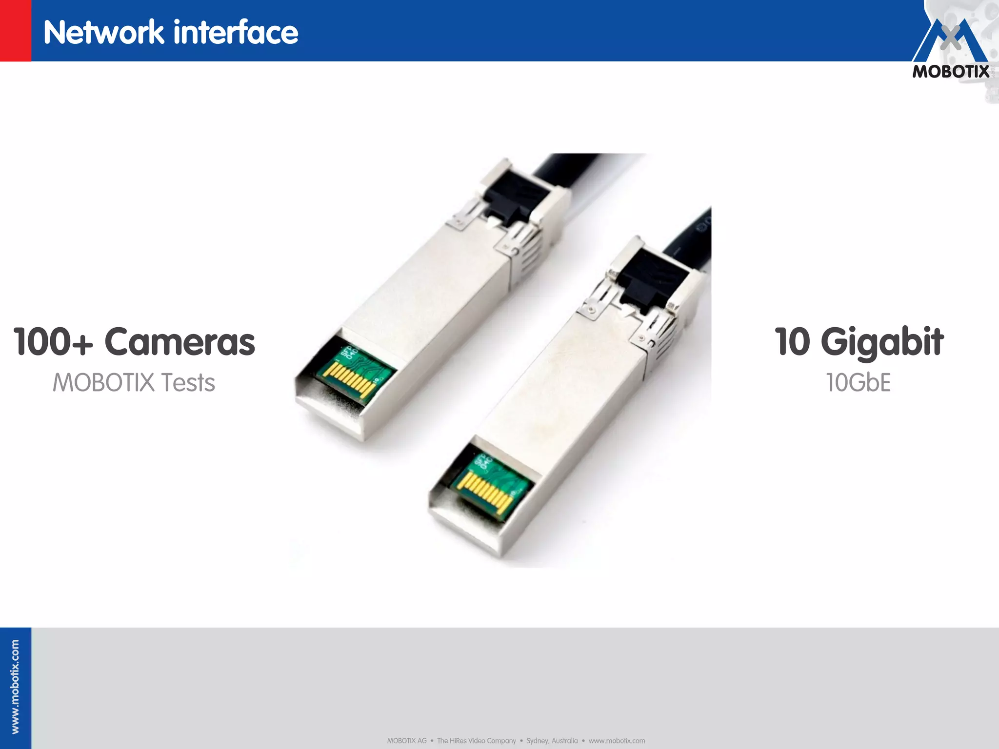 Network interface




   100+ Cameras                                                                                                    10 Gigabit
                  MOBOTIX Tests                                                                                       10GbE
www.mobotix.com




                                      MOBOTIX AG • The HiRes Video Company • Sydney, Australia • www.mobotix.com
 