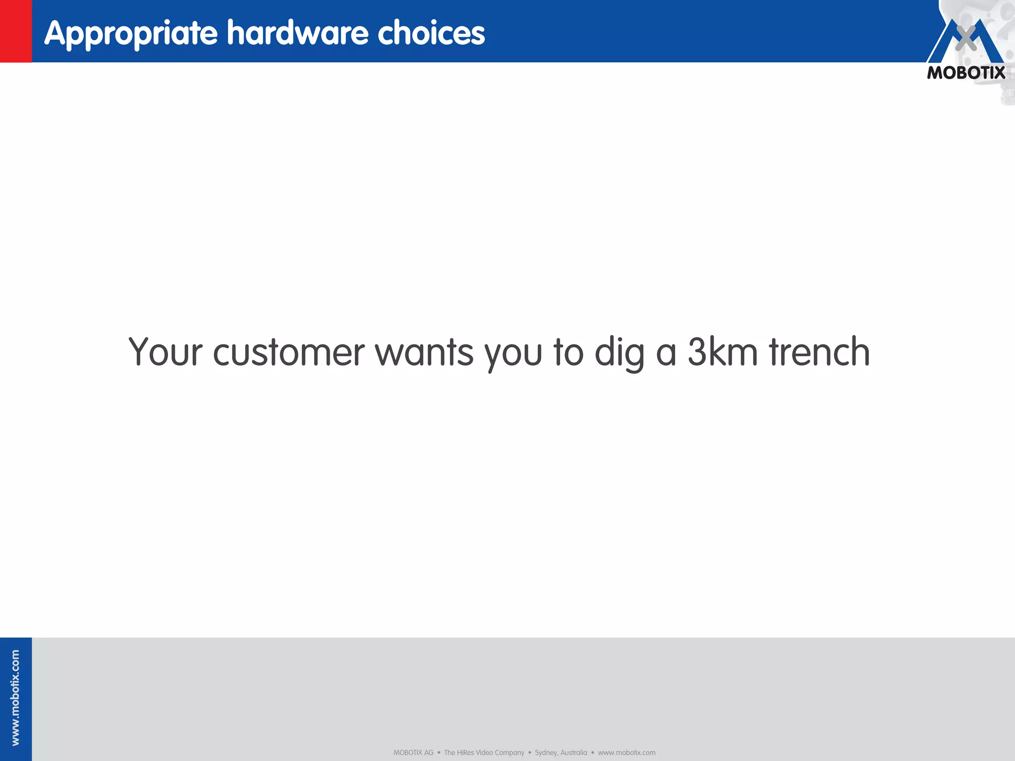 Appropriate hardware choices




                       Your customer wants you to dig a 3km trench
www.mobotix.com




                                        MOBOTIX AG • The HiRes Video Company • Sydney, Australia • www.mobotix.com
 