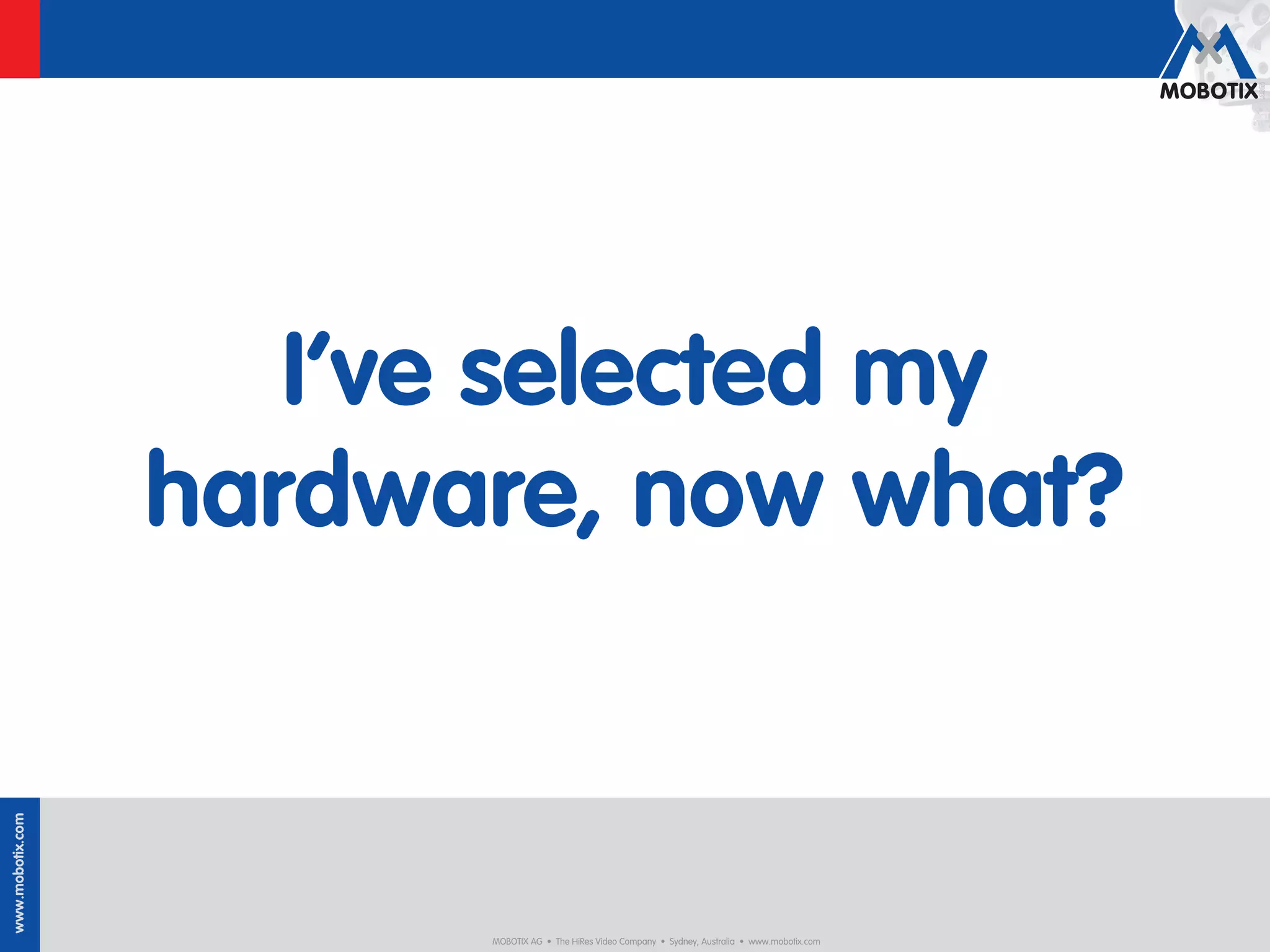 I’ve selected my
                  hardware, now what?
www.mobotix.com




                        MOBOTIX AG • The HiRes Video Company • Sydney, Australia • www.mobotix.com
 