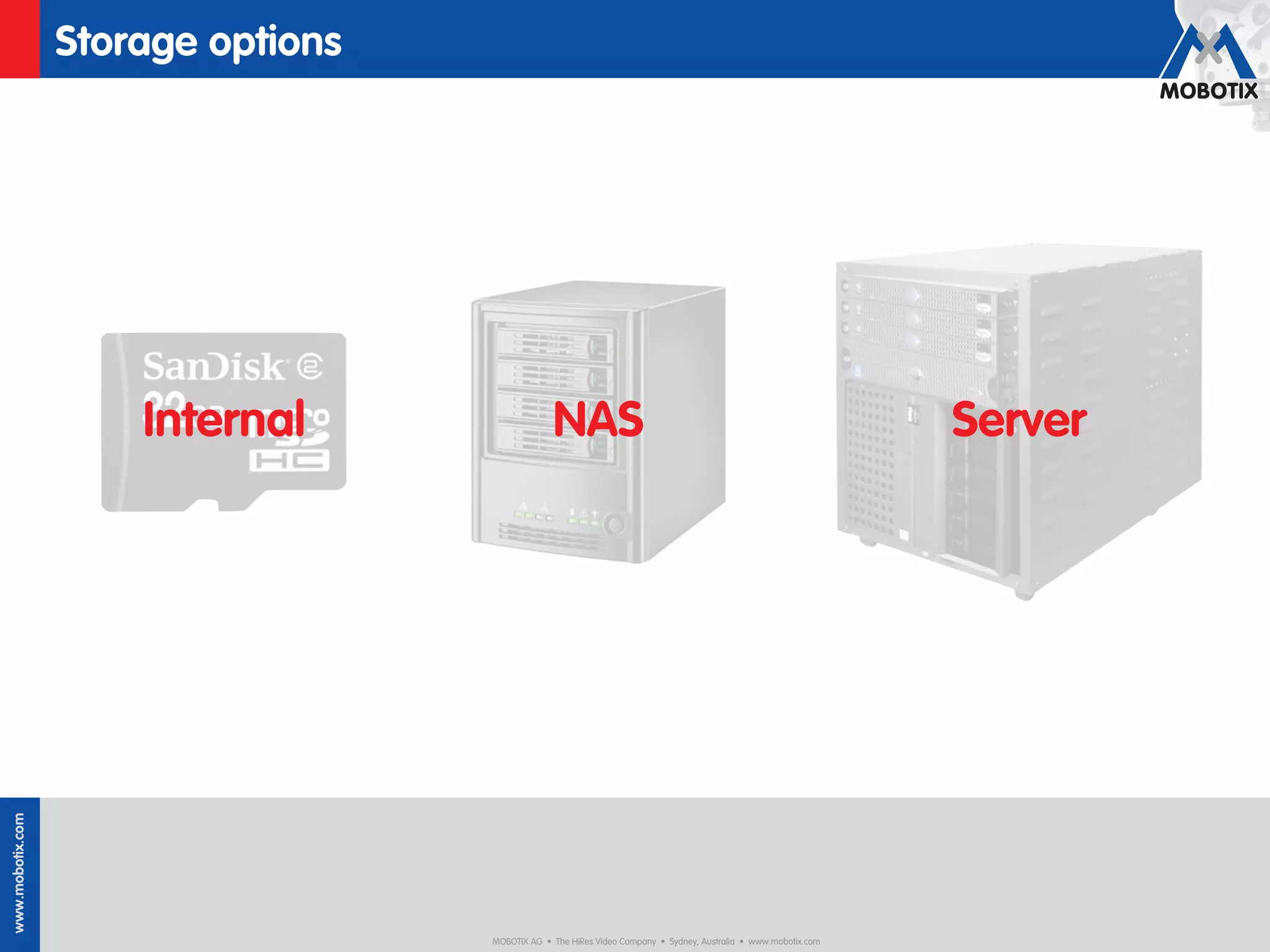 Storage options




                      Internal                   NAS                                                             Server
www.mobotix.com




                                    MOBOTIX AG • The HiRes Video Company • Sydney, Australia • www.mobotix.com
 