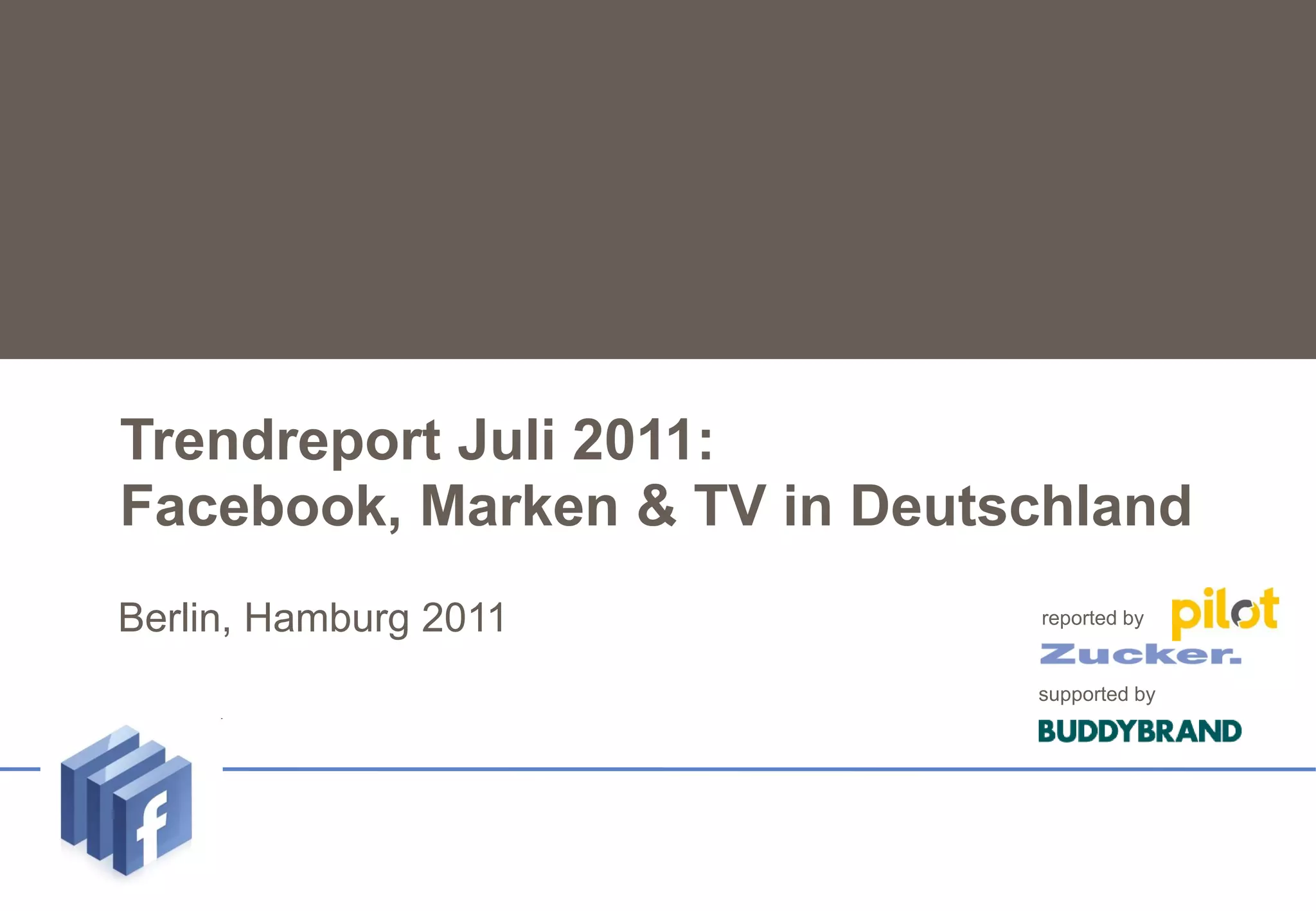 Trendreport Juli 2011:
   Facebook, Marken & TV in Deutschland
Untertitel
    Berlin,   Hamburg 2011       reported by


                                 supported by
 