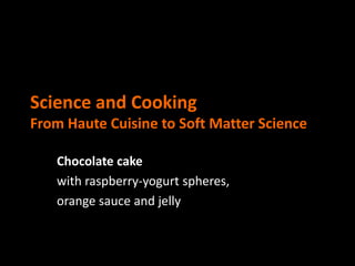 Science and Cooking
From Haute Cuisine to Soft Matter Science

   Chocolate cake
   with raspberry-yogurt spheres,
   orange sauce and jelly
 