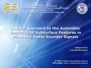 A Novel Approach to the Automatic Detection of Subsurface Features in Planetary Radar Sounder Signals Adamo Ferro Lorenzo Bruzzone E-mail: adamo.ferro@disi.unitn.it Web page: http://rslab.disi.unitn.it 