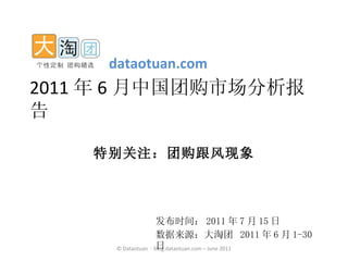 发布时间： 2011 年 7 月 15 日 数据来源：大淘团  2011 年 6 月 1-30 日 2011 年 6 月中国团购市场分析报告 特别关注：团购跟风现象 dataotuan.com 