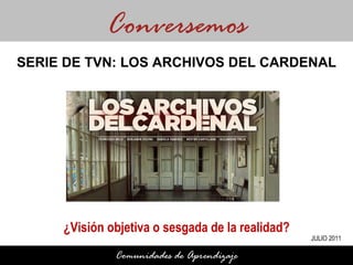 ¿Visión objetiva o sesgada de la realidad? Conversemos Comunidades de Aprendizaje SERIE DE TVN: LOS ARCHIVOS DEL CARDENAL JULIO 2011 