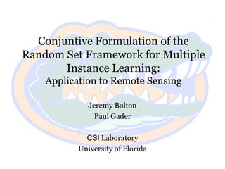 Conjuntive Formulation of the Random Set Framework for Multiple Instance Learning:Application to Remote Sensing Jeremy Bolton Paul Gader CSI Laboratory  University of Florida 