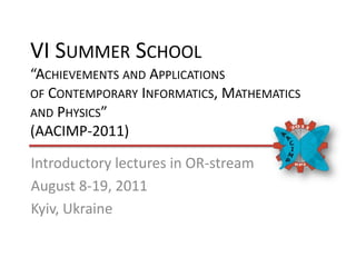 VI Summer School“Achievements and Applicationsof Contemporary Informatics, Mathematics and Physics”(AACIMP-2011) Introductory lectures in OR-stream August 8-19, 2011 Kyiv, Ukraine 
