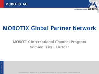 MOBOTIX AG




    MOBOTIX Global Partner Network

       MOBOTIX International Channel Program
              Version: Tier1 Partner


1




          Uwe Barthelmes • MOBOTIX AG • The HiRes Video Company • D-67722 Langmeil • www.mobotix.com
 