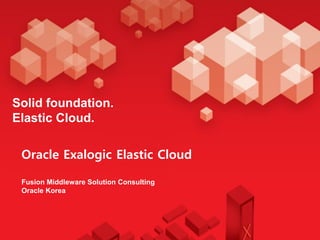 Solid foundation.
Elastic Cloud.

 Oracle Exalogic Elastic Cloud

 Fusion Middleware Solution Consulting
 Oracle Korea
 