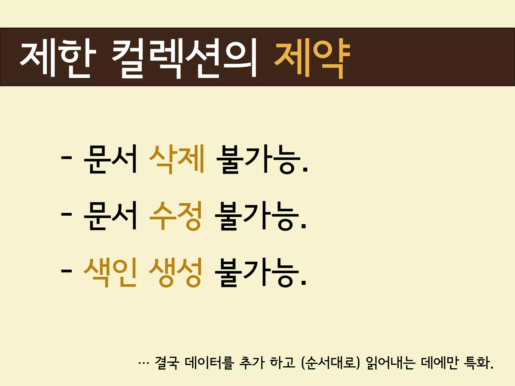 제한 컬렉션의 제약

 - 문서 삭제 불가능.
 - 문서 수정 불가능.
 - 색인 생성 불가능.

    … 결국 데이터를 추가 하고 (순서대로) 읽어내는 데에만 특화.
 