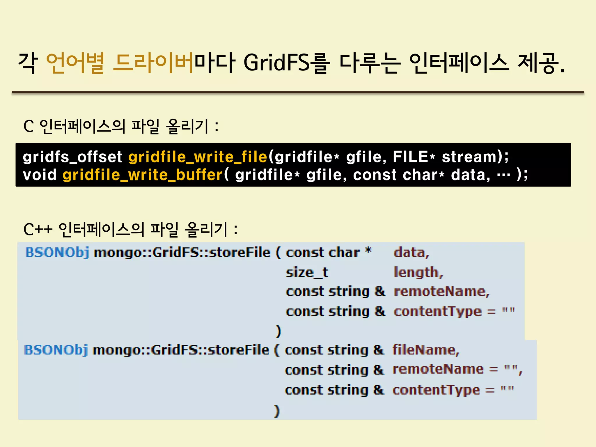 각 언어별 드라이버마다 GridFS를 다루는 인터페이스 제공.

C 인터페이스의 파일 올리기 :
gridfs_offset gridfile_write_file(gridfile* gfile, FILE* stream);
void gridfile_write_buffer( gridfile* gfile, const char* data, … );


C++ 인터페이스의 파일 올리기 :
 