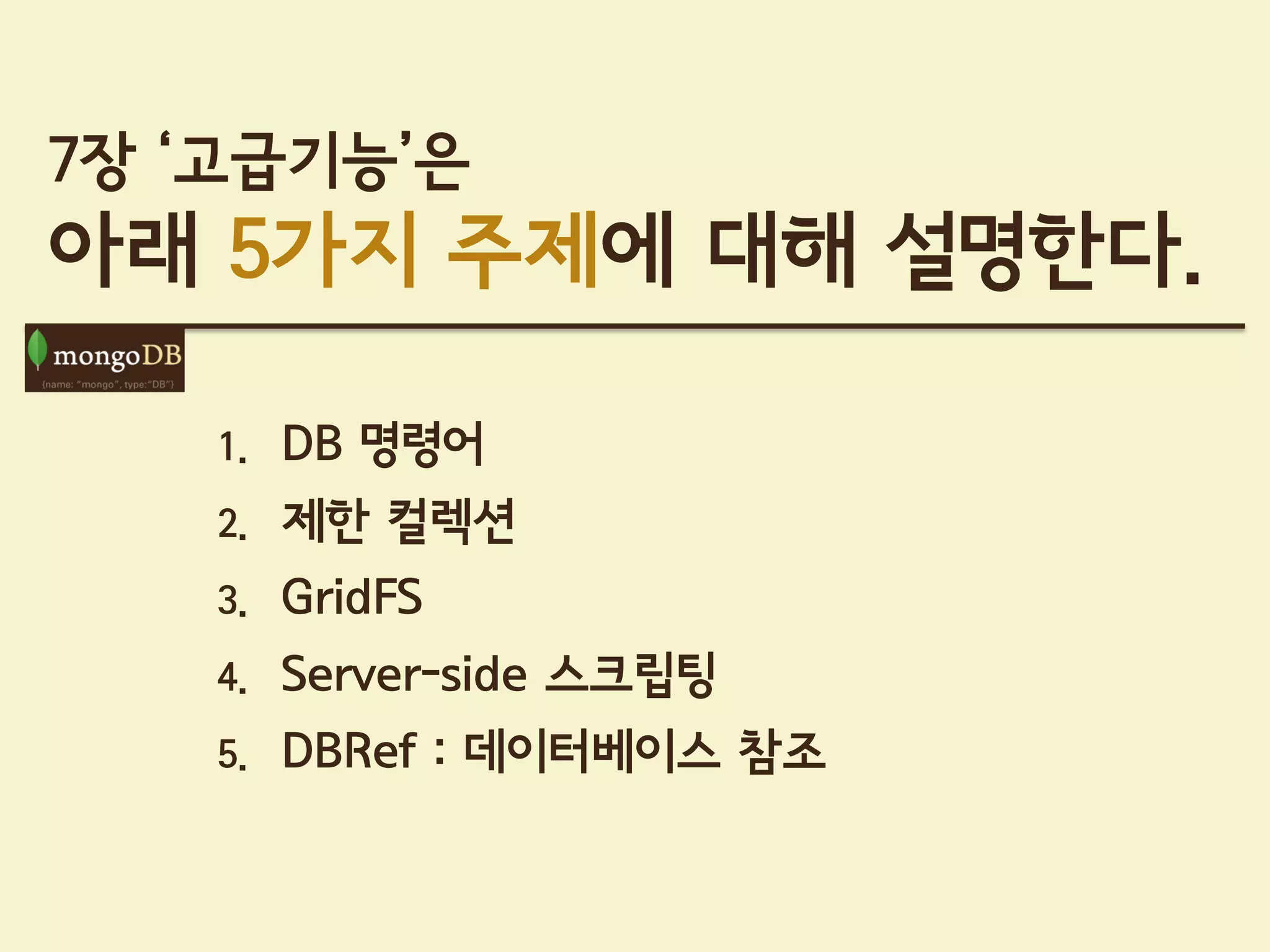 7장 ‘고급기능’은
아래 5가지 주제에 대해 설명한다.

    1.   DB 명령어
    2.   제한 컬렉션
    3.   GridFS
    4.   Server-side 스크립팅
    5.   DBRef : 데이터베이스 참조
 