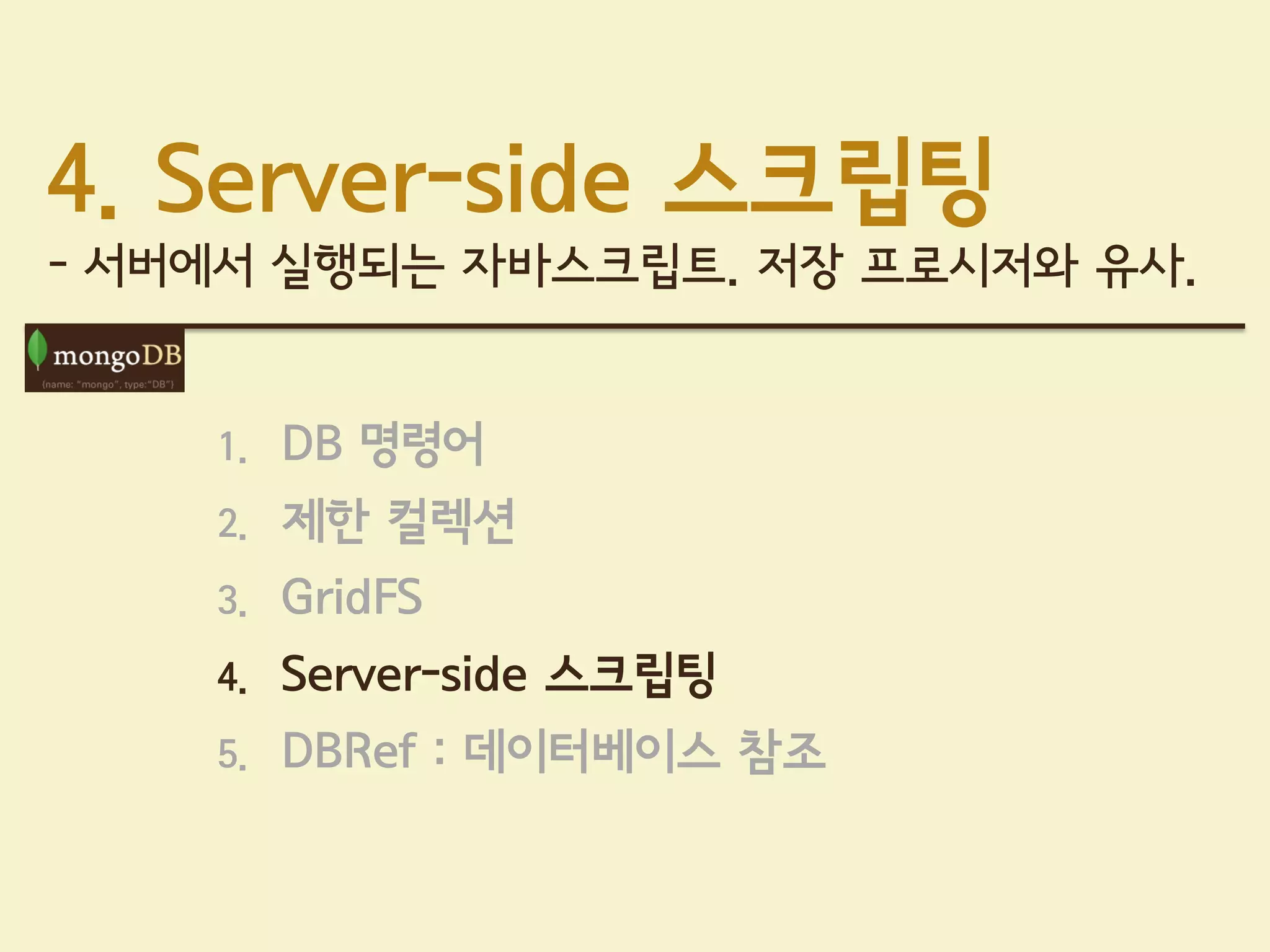 4. Server-side 스크립팅
- 서버에서 실행되는 자바스크립트. 저장 프로시저와 유사.


    1.   DB 명령어
    2.   제한 컬렉션
    3.   GridFS
    4.   Server-side 스크립팅
    5.   DBRef : 데이터베이스 참조
 