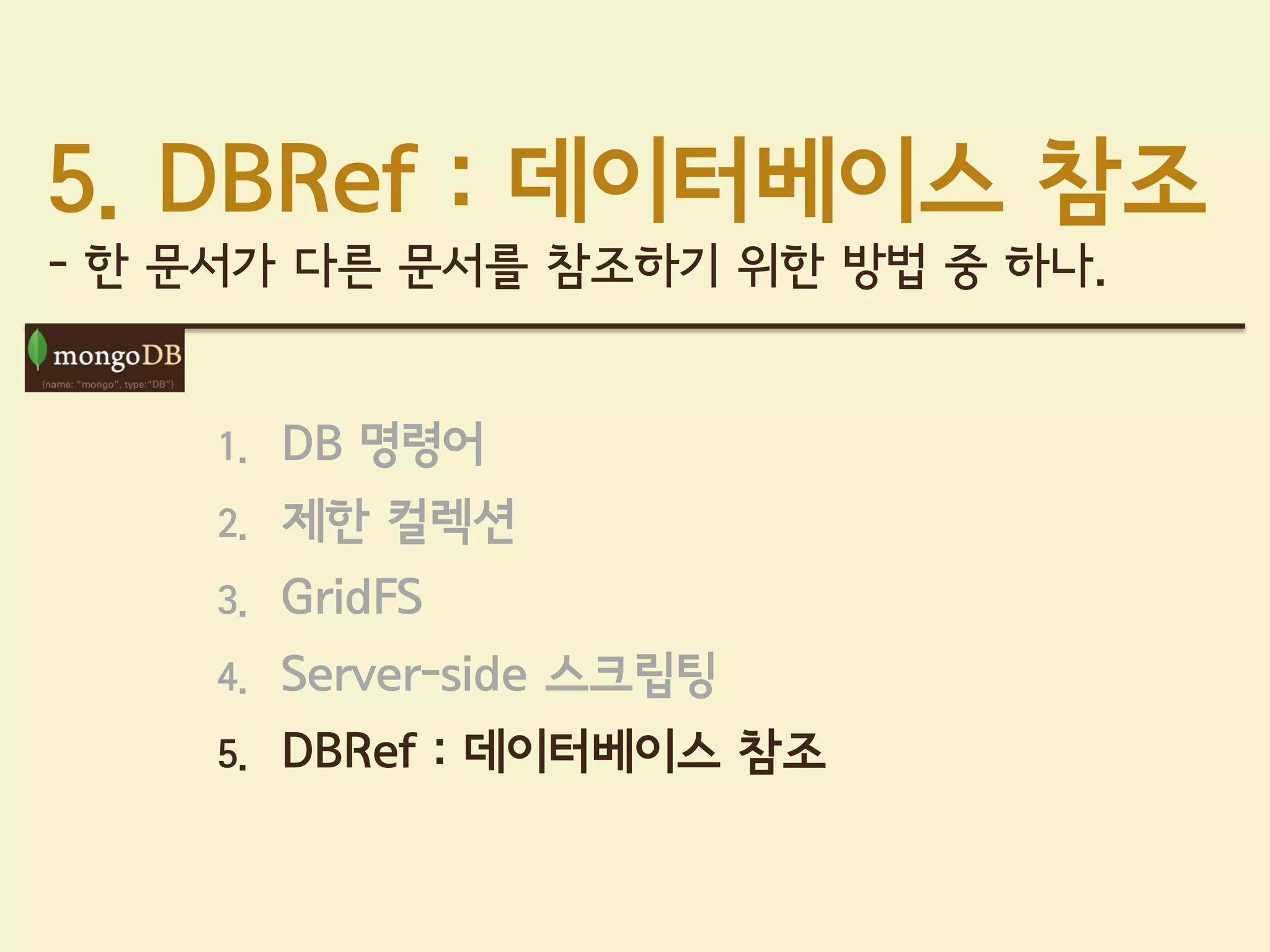 5. DBRef : 데이터베이스 참조
- 한 문서가 다른 문서를 참조하기 위한 방법 중 하나.


    1.   DB 명령어
    2.   제한 컬렉션
    3.   GridFS
    4.   Server-side 스크립팅
    5.   DBRef : 데이터베이스 참조
 