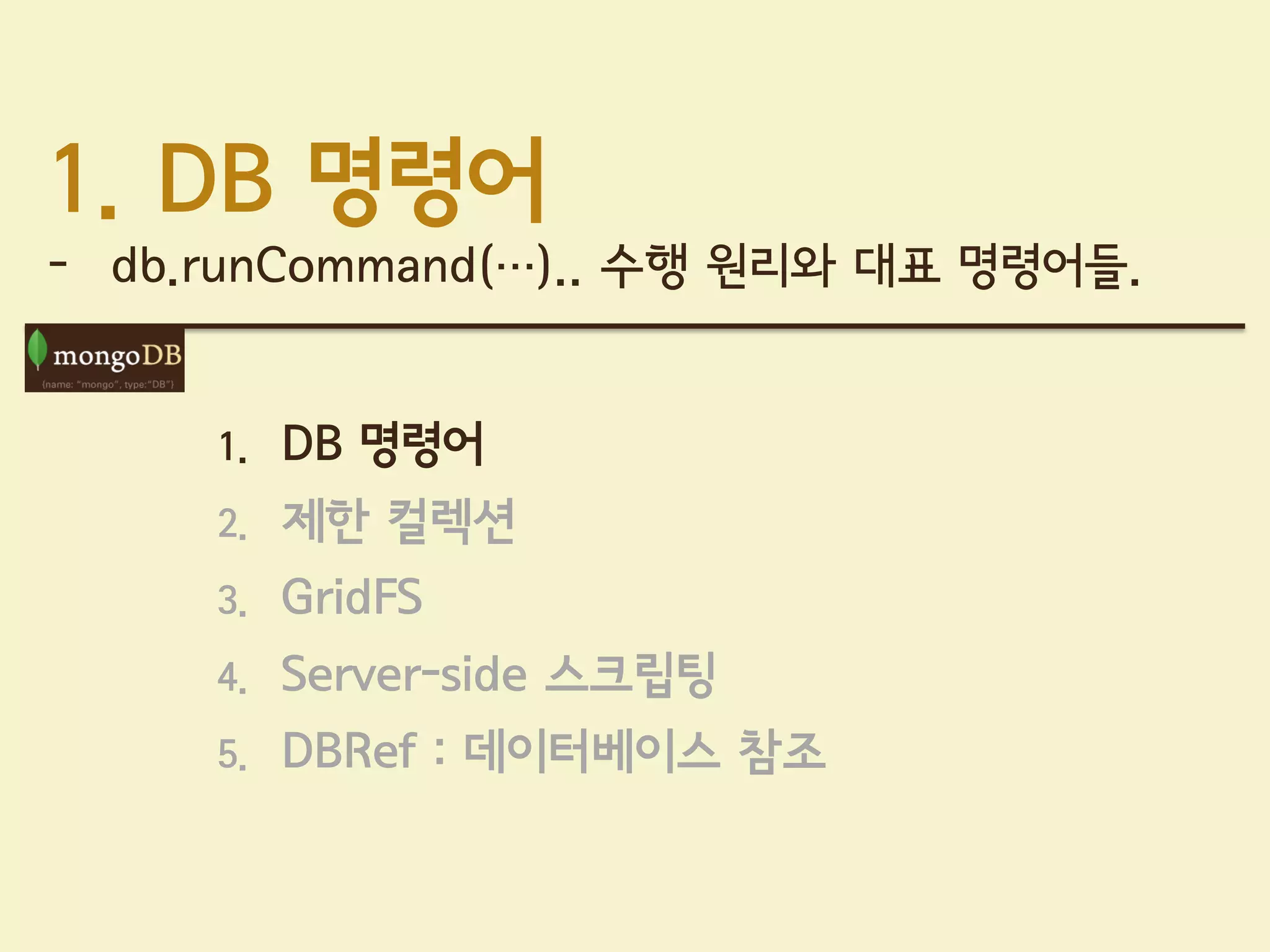 1. DB 명령어
- db.runCommand(…).. 수행 원리와 대표 명령어들.


     1.   DB 명령어
     2.   제한 컬렉션
     3.   GridFS
     4.   Server-side 스크립팅
     5.   DBRef : 데이터베이스 참조
 
