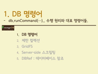 1. DB 명령어
- db.runCommand(…).. 수행 원리와 대표 명령어들.


     1.   DB 명령어
     2.   제한 컬렉션
     3.   GridFS
     4.   Server-side 스크립팅
     5.   DBRef : 데이터베이스 참조
 