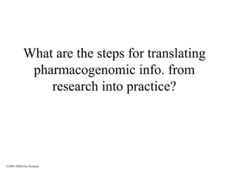What are the steps for translating pharmacogenomic info. from research into practice? ©2003-2008 Gus Rosania 
