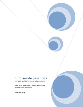 Informe de pasantías
HELBER ANDRÉS PEDRAZA RODRÍGUEZ

CENTRO DE FORMACIÓN TÉCNICO LABORAL POR
COMPETENCIAS EN COCINA


DUITAMA 2012
 