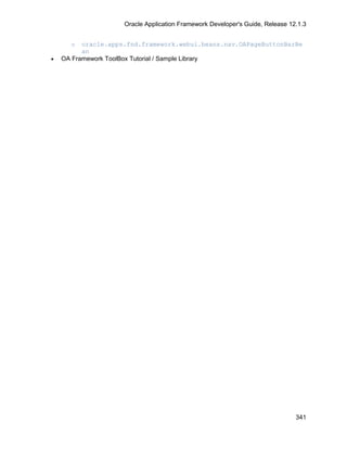 Oracle Application Framework Developer's Guide, Release 12.1.3


      o   oracle.apps.fnd.framework.webui.beans.nav.OAPageButtonBarBe
          an
•   OA Framework ToolBox Tutorial / Sample Library




                                                                               341
 