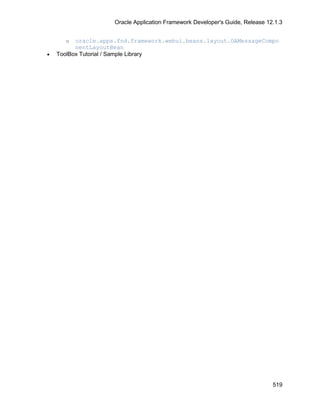 Oracle Application Framework Developer's Guide, Release 12.1.3


      o   oracle.apps.fnd.framework.webui.beans.layout.OAMessageCompo
          nentLayoutBean
•   ToolBox Tutorial / Sample Library




                                                                               519
 