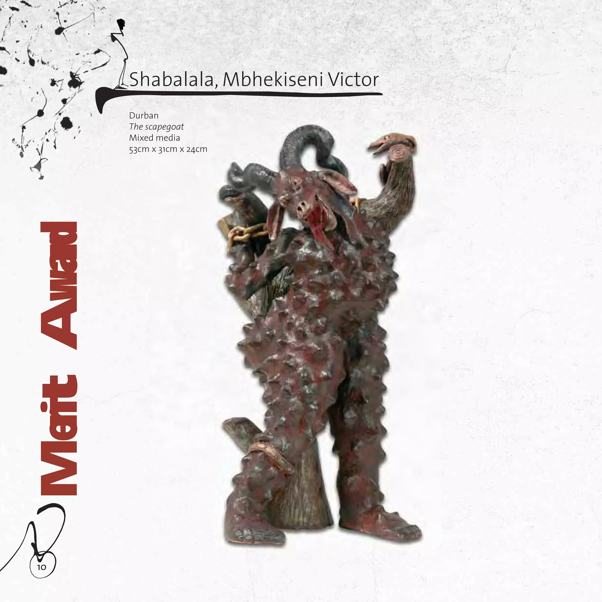10
Durban
The scapegoat
Mixed media
53cm x 31cm x 24cm
Shabalala, Mbhekiseni VictorMeritAward
an
capegoat
d media
x 31cm x 24cm
 