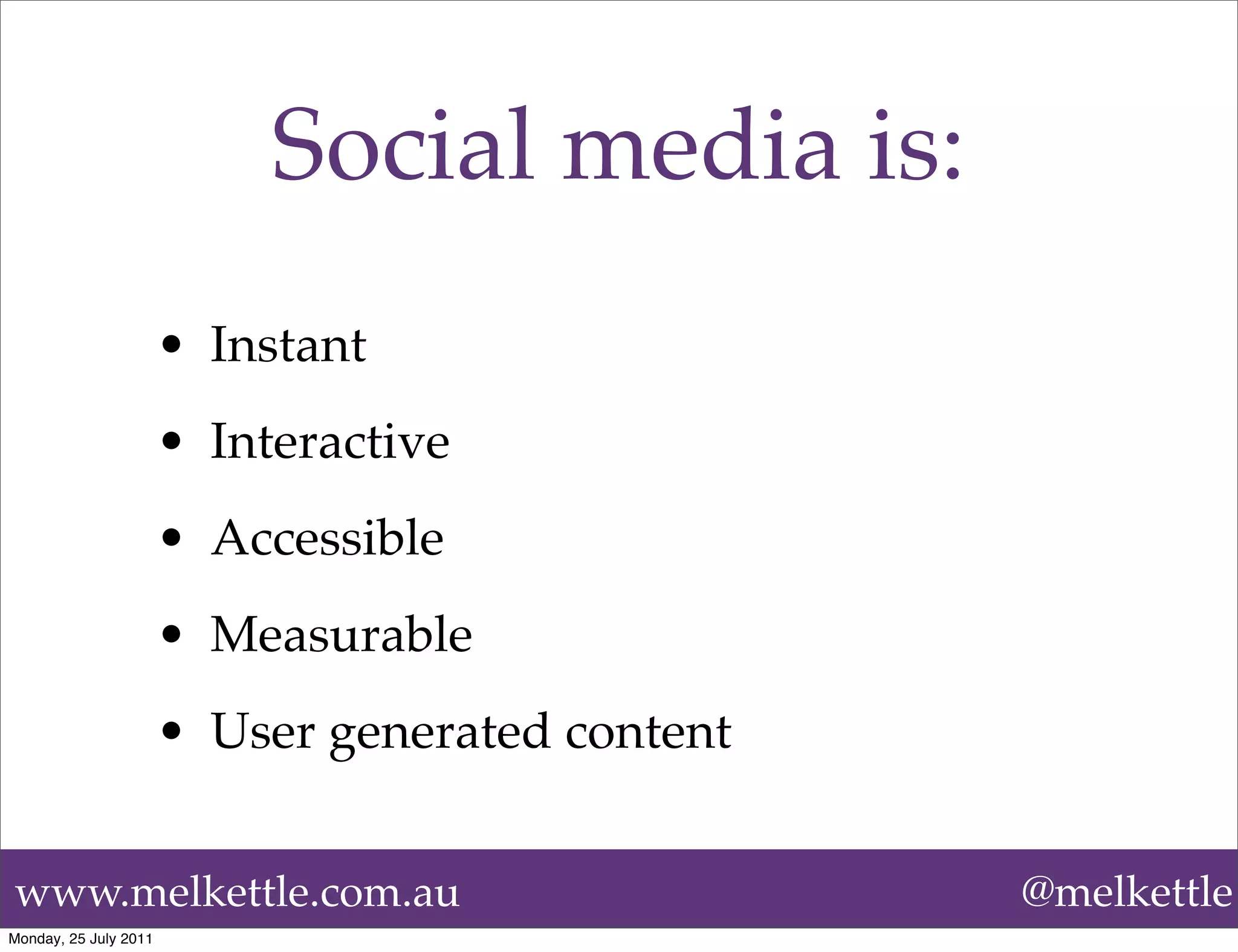Social media is:
                       • Instant
                       • Interactive
                       • Accessible
                       • Measurable
                       • User generated content


www.melkettle.com.au                              @melkettle
Monday, 25 July 2011
 