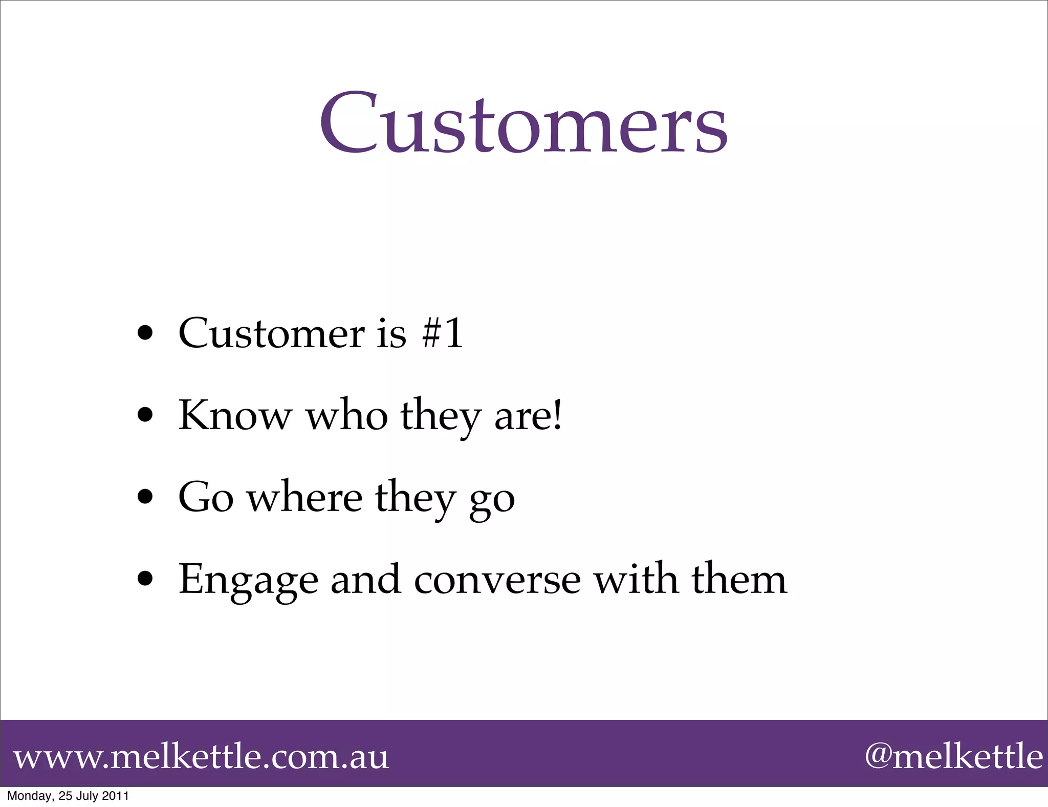 Customers

                       • Customer is #1
                       • Know who they are!
                       • Go where they go
                       • Engage and converse with them



www.melkettle.com.au                                     @melkettle
Monday, 25 July 2011
 