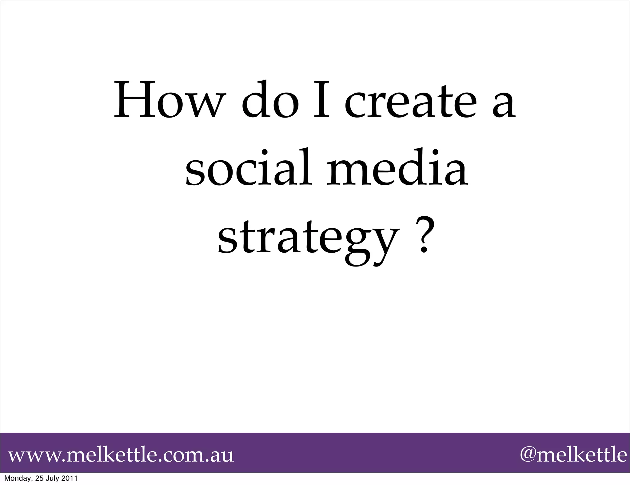How do I create a
                         social media
                          strategy ?



www.melkettle.com.au                       @melkettle
Monday, 25 July 2011
 
