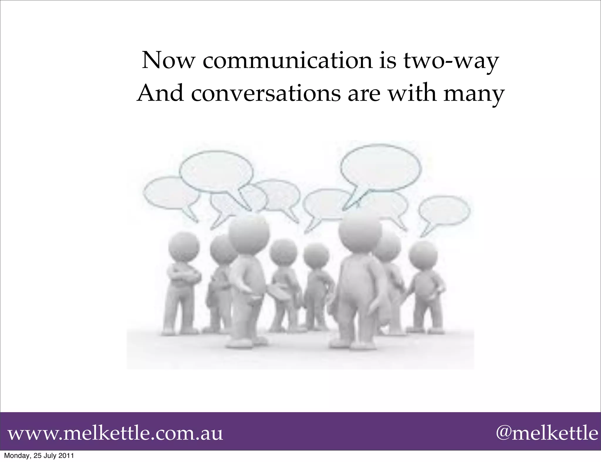 Now communication is two-way
                       And conversations are with many




www.melkettle.com.au                                 @melkettle
Monday, 25 July 2011
 