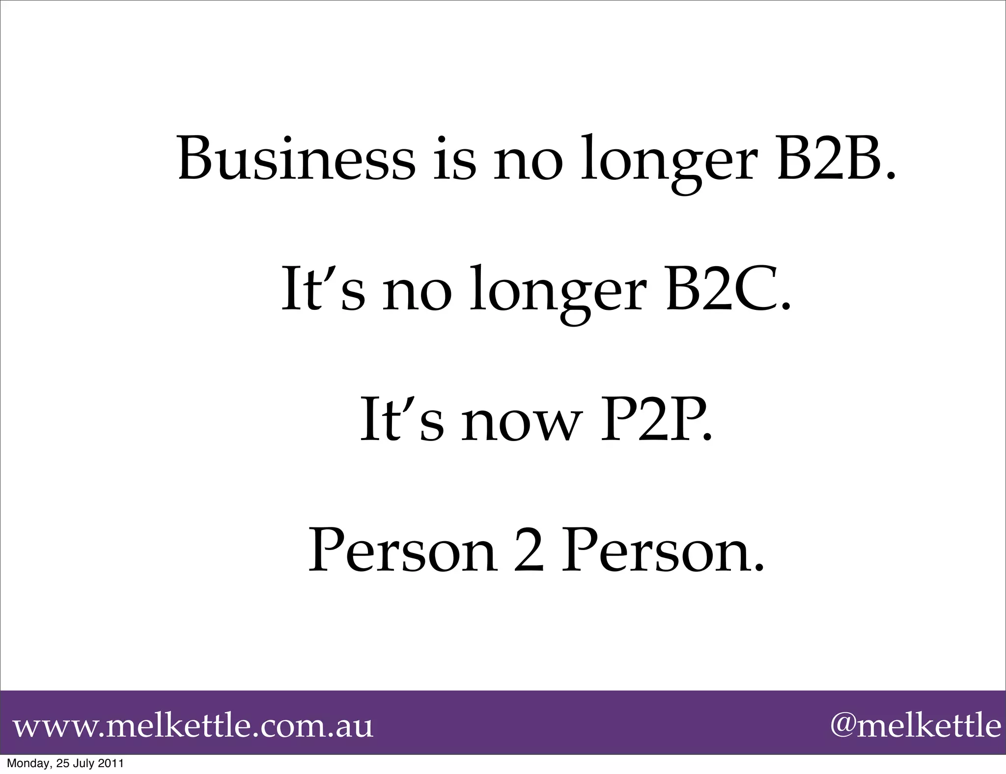 Business is no longer B2B.

                          It’s no longer B2C.

                             It’s now P2P.

                           Person 2 Person.

www.melkettle.com.au                            @melkettle
Monday, 25 July 2011
 