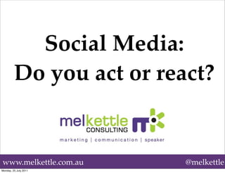 Social Media:
         Do you act or react?


www.melkettle.com.au      @melkettle
Monday, 25 July 2011
 
