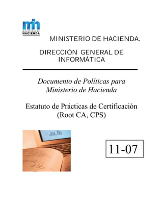 MINISTERIO DE HACIENDA.

    DIRECCIÓN GENERAL DE
         INFORMÁTICA


    Documento de Políticas para
      Ministerio de Hacienda

Estatuto de Prácticas de Certificación
          (Root CA, CPS)



                            11-07
 